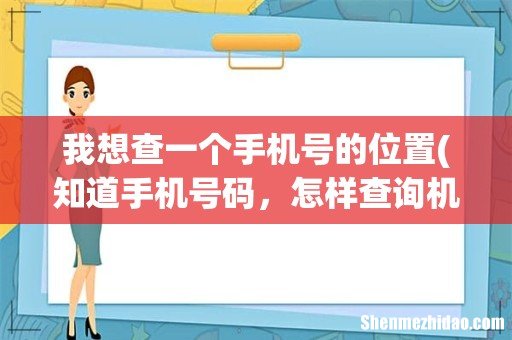知道手机号码，怎样查询机主的具体位置？ 我想查一个手机号的位置