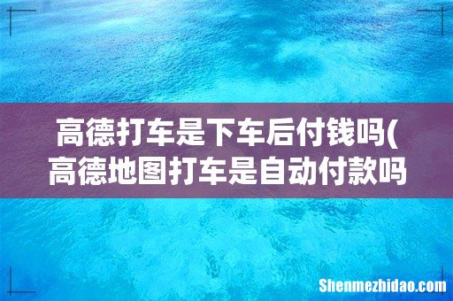 高德地图打车是自动付款吗 高德打车怎么结账 高德打车是下车后付钱吗