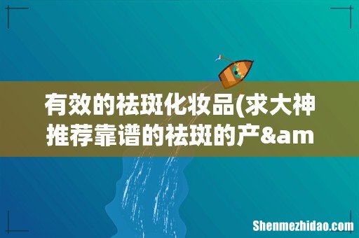 求大神推荐靠谱的祛斑的产&amp;#8206;品？ 有效的祛斑化妆品