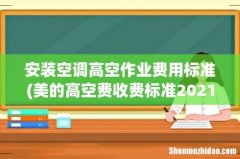 美的高空费收费标准2021 安装空调高空作业费用标准