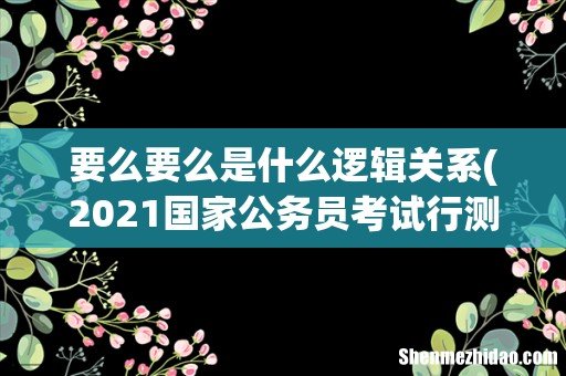2021国家公务员考试行测下面逻辑填空怎么做? 要么要么是什么逻辑关系