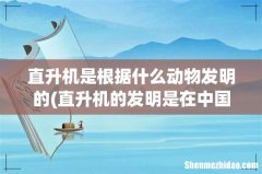 直升机的发明是在中国竹蜻蜓的启发下产生的吗？ 直升机是根据什么动物发明的
