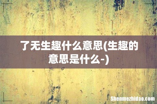生趣的意思是什么- 了无生趣什么意思