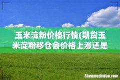 期货玉米淀粉移仓会价格上涨还是下跌 玉米淀粉价格行情