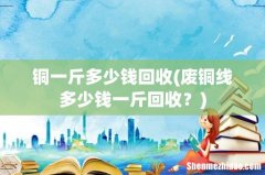 废铜线多少钱一斤回收？ 铜一斤多少钱回收
