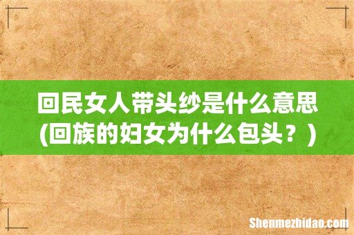 回族的妇女为什么包头？ 回民女人带头纱是什么意思