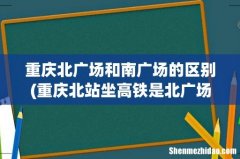 重庆北站坐高铁是北广场还是南广场？ 重庆北广场和南广场的区别