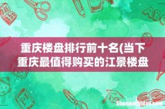 当下重庆最值得购买的江景楼盘 重庆楼盘排行前十名