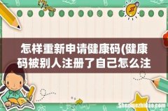 健康码被别人注册了自己怎么注册？ 怎样重新申请健康码