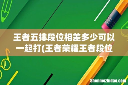 王者荣耀王者段位可以和钻石一起玩5人排位吗？ 王者五排段位相差多少可以一起打