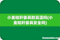 小麦秸秆餐具安全吗 小麦秸秆餐具耐高温吗