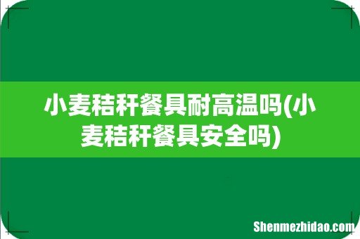 小麦秸秆餐具安全吗 小麦秸秆餐具耐高温吗