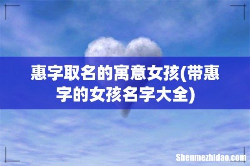带惠字的女孩名字大全 惠字取名的寓意女孩