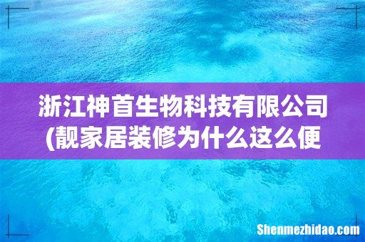 靓家居装修为什么这么便宜? 浙江神首生物科技有限公司