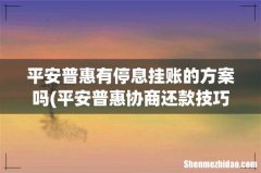 平安普惠协商还款技巧？ 平安普惠有停息挂账的方案吗