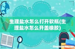 生理盐水怎么开盖橡胶 生理盐水怎么打开软瓶