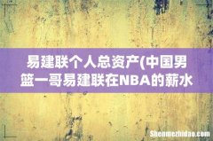 中国男篮一哥易建联在NBA的薪水有多少钱？ 易建联个人总资产