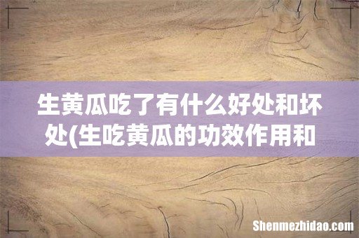 生吃黄瓜的功效作用和注意事项 生黄瓜吃了有什么好处和坏处