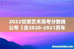 含2020-2021历年 2022甘肃艺术高考分数线公布