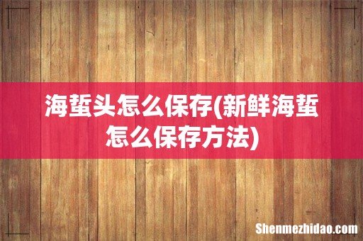 新鲜海蜇怎么保存方法 海蜇头怎么保存