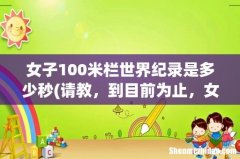 请教，到目前为止，女子100米短跑的世界纪录是多少 女子100米栏世界纪录是多少秒