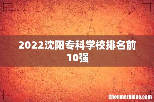 2022沈阳专科学校排名前10强