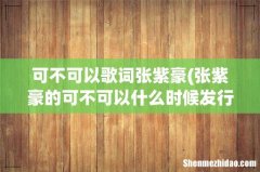张紫豪的可不可以什么时候发行的歌曲？ 可不可以歌词张紫豪