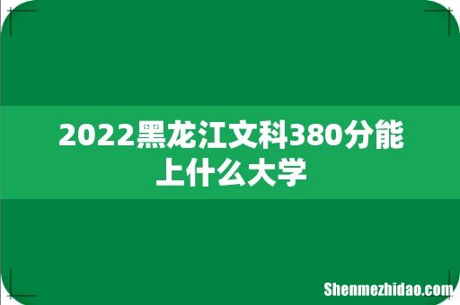 2022黑龙江文科380分能上什么大学