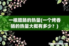 一个烤香肠的热量大概有多少？ 一根腊肠的热量