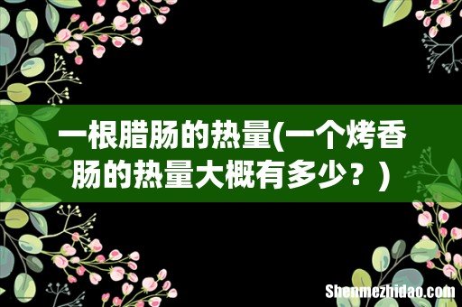 一个烤香肠的热量大概有多少? 一根腊肠的热量