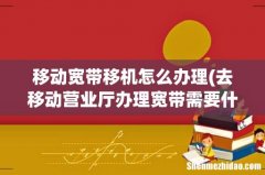 去移动营业厅办理宽带需要什么。？ 移动宽带移机怎么办理