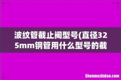 直径325mm钢管用什么型号的截止阀 波纹管截止阀型号
