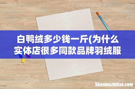 为什么实体店很多同款品牌羽绒服比网上贵几百，质量一样吗？ 白鸭绒多少钱一斤