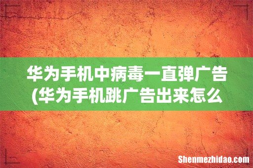 华为手机跳广告出来怎么关闭 华为手机中病毒一直弹广告