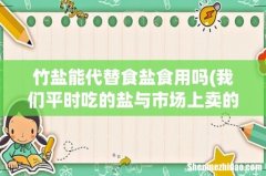 我们平时吃的盐与市场上卖的竹盐有什么区别 竹盐能代替食盐食用吗