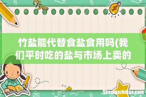 我们平时吃的盐与市场上卖的竹盐有什么区别 竹盐能代替食盐食用吗