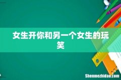 女生开你和另一个女生的玩笑