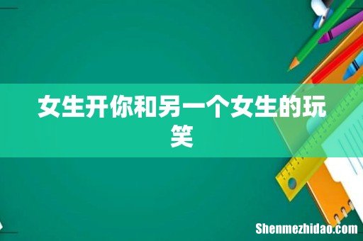 女生开你和另一个女生的玩笑