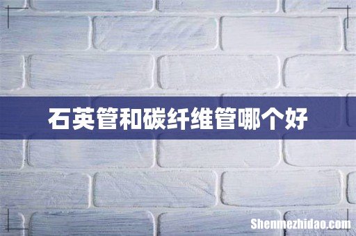 石英管和碳纤维管哪个好