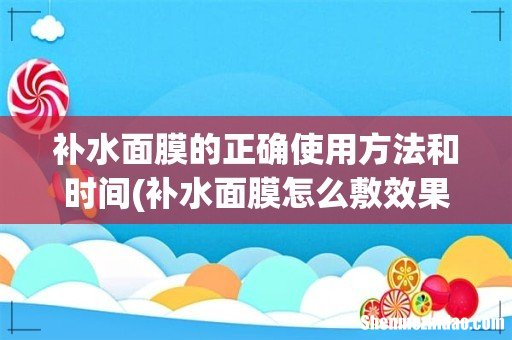 补水面膜怎么敷效果才最好?敷面膜什么时间好 补水面膜的正确使用方法和时间