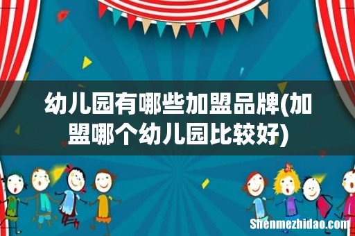 加盟哪个幼儿园比较好 幼儿园有哪些加盟品牌