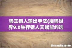 魔兽世界9.0生存猎人天赋盟约选择及输出手法教学 兽王猎人输出手法