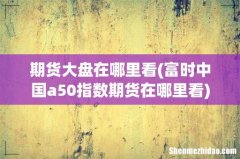 富时中国a50指数期货在哪里看 期货大盘在哪里看