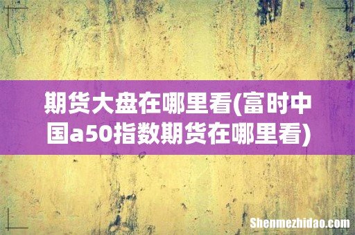富时中国a50指数期货在哪里看 期货大盘在哪里看
