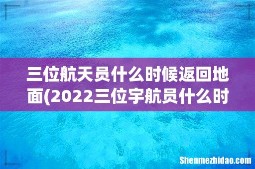 2022三位宇航员什么时候返回地面 三位航天员什么时候返回地面