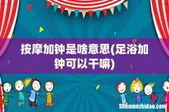 足浴加钟可以干嘛 按摩加钟是啥意思