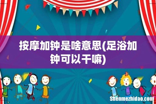 足浴加钟可以干嘛 按摩加钟是啥意思