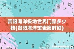 贵阳海洋馆表演时间 贵阳海洋极地世界门票多少钱