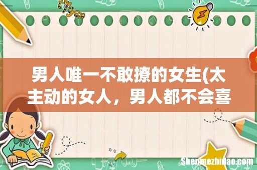 太主动的女人,男人都不会喜欢吗? 男人唯一不敢撩的女生