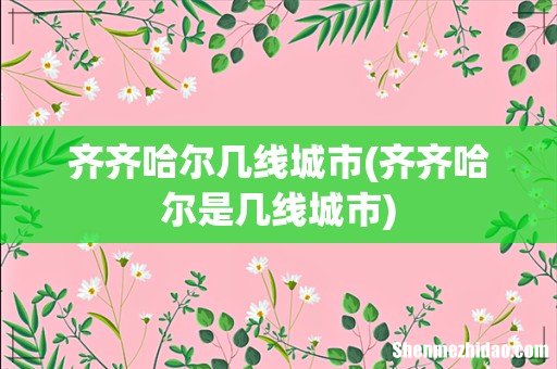 齐齐哈尔是几线城市 齐齐哈尔几线城市